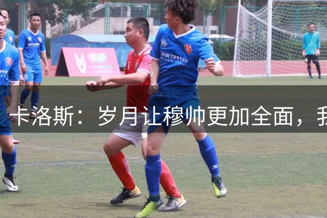 卡洛斯：岁月让穆帅更加全面，我认为如今他仍是世界最佳教练